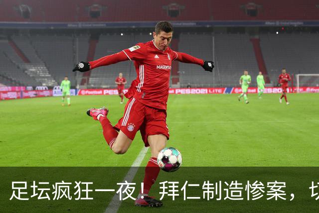 足坛疯狂一夜！拜仁制造惨案，切尔西爆冷溃败，摩纳哥绝杀登顶